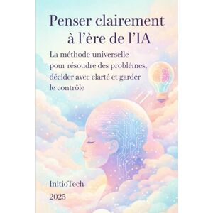 Tech, Initio Penser clairement à l'ère de l'IA: La méthode universelle pour résoudre les problèmes, décider avec clarté et garder le contrôle Tech, Initio Penser clairement à l'ère de l'IA: La méthode universelle pour résoudre les problèmes, décider avec clarté et garder le contrôle