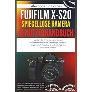 Barnes, Alexander P. Fujifilm X-S20 Spiegellose Kamera Benutzerhandbuch: Meistern Sie Ihr Handwerk mit diesem umfassenden Handbuch für Anfänger und Profis, einschließlich Vlogging,6K-Video, Fotografie und Filmsimulationen Barnes, Alexander P. Fujifilm X-S20 Spiegellose Kamera Benutzerhandbuch: Meistern Sie Ihr Handwerk mit diesem umfassenden Handbuch für Anfänger und Profis, einschließlich Vlogging,6K-Video, Fotografie und Filmsimulationen