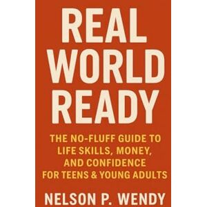 Wendy, Nelson P. Real World Ready: The No-Fluff Guide to Life Skills, Money, and Confidence for Teens & Young Adults Wendy, Nelson P. Real World Ready: The No-Fluff Guide to Life Skills, Money, and Confidence for Teens & Young Adults