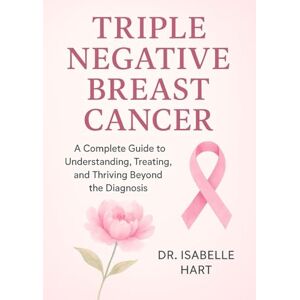 HART, DR. ISABELLE Triple Negative Breast Cancer: A Complete Guide to Understanding, Treating, and Thriving Beyond the Diagnosis HART, DR. ISABELLE Triple Negative Breast Cancer: A Complete Guide to Understanding, Treating, and Thriving Beyond the Diagnosis