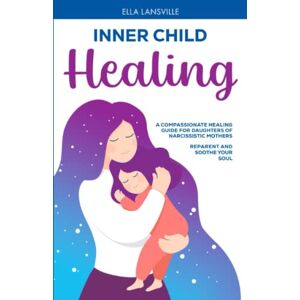 Lansville, Ella Inner Child Healing: A Compassionate Guide For Daughters Of Narcissistic Mothers : Reparent And Soothe Your Soul (Compassionate Healing For Daughters Of Narcissistic Mothers) Lansville, Ella Inner Child Healing: A Compassionate Guide For Daughters Of Narcissistic Mothers : Reparent And Soothe Your Soul (Compassionate Healing For Daughters Of Narcissistic Mothers)