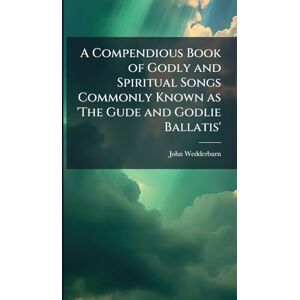 Wedderburn, John A Compendious Book of Godly and Spiritual Songs Commonly Known as 'The Gude and Godlie Ballatis' Wedderburn, John A Compendious Book of Godly and Spiritual Songs Commonly Known as 'The Gude and Godlie Ballatis'