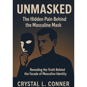 Conner, Crystal ` Unmasked: The Hidden Pain Behind the Masculine Mask: "Revealing the Truth Behind the Facade of Masculine Identity Conner, Crystal ` Unmasked: The Hidden Pain Behind the Masculine Mask: "Revealing the Truth Behind the Facade of Masculine Identity