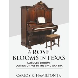 Hamilton Jr., Carlos R. A Rose Blooms in Texas: Abridged Edition : Coming of Age in the Civil War Era Hamilton Jr., Carlos R. A Rose Blooms in Texas: Abridged Edition : Coming of Age in the Civil War Era