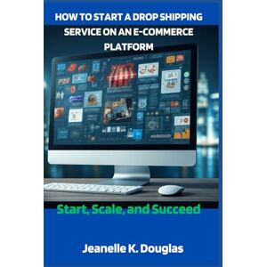 Douglas, Jeanelle K. HOW TO START A DROP SHIPPING SERVICE ON AN E-COMMERCE PLATFORM: Start, Scale, and Succeed Douglas, Jeanelle K. HOW TO START A DROP SHIPPING SERVICE ON AN E-COMMERCE PLATFORM: Start, Scale, and Succeed