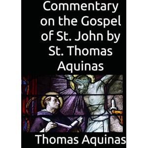 Aquinas, Thomas Commentary on the Gospel of St. John by St. Thomas Aquinas Aquinas, Thomas Commentary on the Gospel of St. John by St. Thomas Aquinas