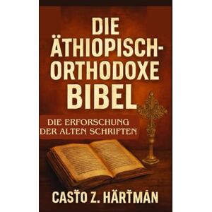 Z. Hartman, Casto Die äthiopisch-orthodoxe Bibel: Die Erforschung der alten Schriften: Eine wissenschaftliche Erforschung von Theologie, Geschichte und Kultur Z. Hartman, Casto Die äthiopisch-orthodoxe Bibel: Die Erforschung der alten Schriften: Eine wissenschaftliche Erforschung von Theologie, Geschichte und Kultur