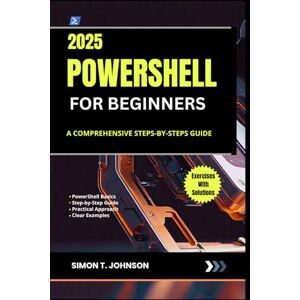 Johnson, Simon T. PowerShell for Beginners: A Comprehensive Steps-by-Steps Guide Johnson, Simon T. PowerShell for Beginners: A Comprehensive Steps-by-Steps Guide