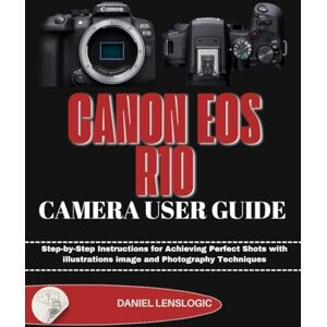 LensLogic, Daniel CANON EOS R10 CAMERA USER GUIDE: Step-by-Step Instructions for Achieving Perfect Shots with illustrations image and Photography Techniques LensLogic, Daniel CANON EOS R10 CAMERA USER GUIDE: Step-by-Step Instructions for Achieving Perfect Shots with illustrations image and Photography Techniques