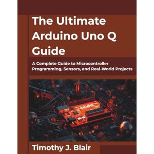 Blair, Timothy J. The Ultimate Arduino Uno Q Guide: A Complete Guide to Microcontroller Programming, Sensors, and Real-World Projects Blair, Timothy J. The Ultimate Arduino Uno Q Guide: A Complete Guide to Microcontroller Programming, Sensors, and Real-World Projects