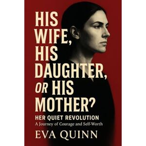 Quinn, Eva His Wife, His Daughter, or His Mother?: Her Quiet Revolution. A Journey of Courage and Self-Worth Quinn, Eva His Wife, His Daughter, or His Mother?: Her Quiet Revolution. A Journey of Courage and Self-Worth