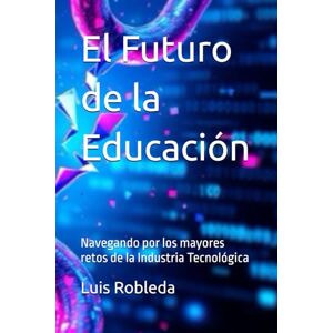 Robleda, Luis El Futuro de la Educación: Navegando por los mayores retos de la Industria Tecnológica (EDUCACIÓN FUTURA) Robleda, Luis El Futuro de la Educación: Navegando por los mayores retos de la Industria Tecnológica (EDUCACIÓN FUTURA)