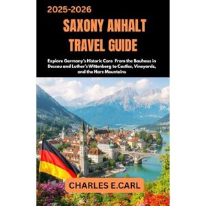 CARL, CHARLES E. SAXONY-ANHALT TRAVEL GUIDES: Explore Germany’s Historic Core From the Bauhaus in Dessau and Luther’s Wittenberg to Castles, Vineyards, and the Harz Mountains CARL, CHARLES E. SAXONY-ANHALT TRAVEL GUIDES: Explore Germany’s Historic Core From the Bauhaus in Dessau and Luther’s Wittenberg to Castles, Vineyards, and the Harz Mountains