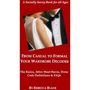 Black, Rebecca From Casual to Formal: Your Wardrobe Decoder: The Basics, Attire Must-Haves, Dress Code Definitions & FAQs (A Socially Savvy Book for all Ages) Black, Rebecca From Casual to Formal: Your Wardrobe Decoder: The Basics, Attire Must-Haves, Dress Code Definitions & FAQs (A Socially Savvy Book for all Ages)