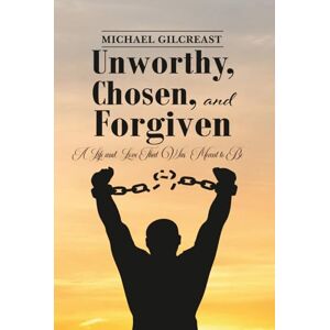 Gilcreast, Michael Unworthy, Chosen and Forgiven: A Life and Love That Was Meant to Be Gilcreast, Michael Unworthy, Chosen and Forgiven: A Life and Love That Was Meant to Be