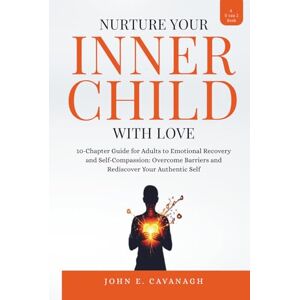 CAVANAGH, JOHN E. NURTURE YOUR INNER CHILD WITH LOVE: 10-Chapter Guide for Adults to Emotional Recovery and Self-Compassion: Overcome Barriers and Rediscover Your Authentic Self CAVANAGH, JOHN E. NURTURE YOUR INNER CHILD WITH LOVE: 10-Chapter Guide for Adults to Emotional Recovery and Self-Compassion: Overcome Barriers and Rediscover Your Authentic Self