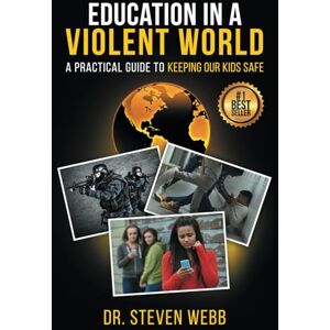 Webb, Dr. Steven Education in a Violent World: A Practical Guide to Keeping Our Kids Safe Webb, Dr. Steven Education in a Violent World: A Practical Guide to Keeping Our Kids Safe