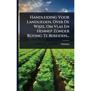 Handleiding Voor Landlieden, Over De Wijze, Om Vlas En Hennep Zonder Roting Te Bereiden... Handleiding Voor Landlieden, Over De Wijze, Om Vlas En Hennep Zonder Roting Te Bereiden...