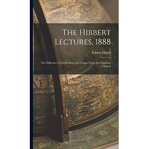 Hatch, Edwin The Hibbert Lectures, 1888: The Influence of Greek Ideas and Usages Upon the Christian Church Hatch, Edwin The Hibbert Lectures, 1888: The Influence of Greek Ideas and Usages Upon the Christian Church