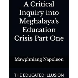 Napoleon, Mawphniang A Critical Inquiry into Meghalaya's Education Crisis Part One: THE EDUCATED ILLUSION (1) Napoleon, Mawphniang A Critical Inquiry into Meghalaya's Education Crisis Part One: THE EDUCATED ILLUSION (1)