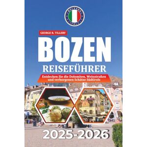 TILLERY, GEORGE R. BOZEN REISEFÜHRER 2025-2026: Entdecken Sie die Dolomiten, Weinstraßen und verborgenen Schätze Südtirols TILLERY, GEORGE R. BOZEN REISEFÜHRER 2025-2026: Entdecken Sie die Dolomiten, Weinstraßen und verborgenen Schätze Südtirols