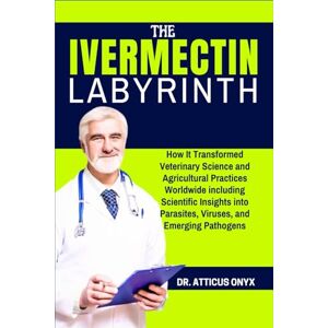 ONYX, DR. ATTICUS THE IVERMECTIN LABYRINTH: How It Transformed Veterinary Science and Agricultural Practices Worldwide including Scientific Insights into Parasites, Viruses, and Emerging Pathogens ONYX, DR. ATTICUS THE IVERMECTIN LABYRINTH: How It Transformed Veterinary Science and Agricultural Practices Worldwide including Scientific Insights into Parasites, Viruses, and Emerging Pathogens