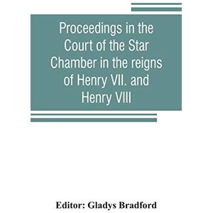 Proceedings in the Court of the Star Chamber in the reigns of Henry VII. and Henry VIII Proceedings in the Court of the Star Chamber in the reigns of Henry VII. and Henry VIII