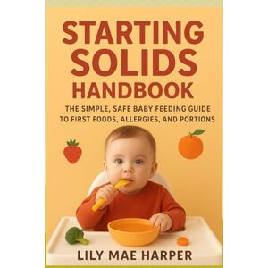 Harper, Lily Mae STARTING SOLIDS HANDBOOK: The Simple, Safe Baby Feeding Guide to First Foods Allergies and Portions Harper, Lily Mae STARTING SOLIDS HANDBOOK: The Simple, Safe Baby Feeding Guide to First Foods Allergies and Portions