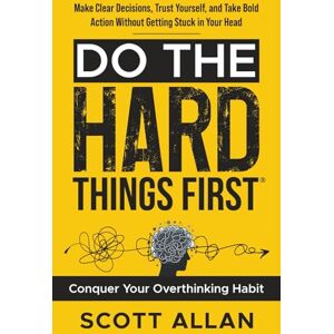 Scott Do the Hard Things First: Conquer Your Overthinking Habit: Make Clear Decisions, Trust Yourself, and Take Bold Action Without Getting Stuck In Your Head: 7 (Do the Hard Things First Series) Scott Do the Hard Things First: Conquer Your Overthinking Habit: Make Clear Decisions, Trust Yourself, and Take Bold Action Without Getting Stuck In Your Head: 7 (Do the Hard Things First Series)
