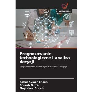 Ghosh, Rahul Kumar Prognozowanie technologiczne i analiza decyzji Ghosh, Rahul Kumar Prognozowanie technologiczne i analiza decyzji