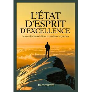 Forster, Tony L'ÉTAT D'ESPRIT D'EXCELLENCE: Un journal de leader intérieur pour cultiver la grandeur Forster, Tony L'ÉTAT D'ESPRIT D'EXCELLENCE: Un journal de leader intérieur pour cultiver la grandeur