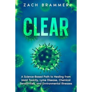 Brammer, Zach Clear: A Science-Based Path to Healing from Mold Toxicity, Lyme Disease, Chemical Sensitivities, and Environmental Illnesses Brammer, Zach Clear: A Science-Based Path to Healing from Mold Toxicity, Lyme Disease, Chemical Sensitivities, and Environmental Illnesses