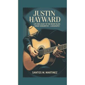 M. Martinez, Santos JUSTIN HAYWARD: Life and Legacy of The Moody Blues Singer-Songwriter — A Biography M. Martinez, Santos JUSTIN HAYWARD: Life and Legacy of The Moody Blues Singer-Songwriter — A Biography
