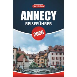 Dam, Harry H. Annecy Reiseführer 2026: Entdecken Sie den alpinen Charme, die malerischen Aussichten, die lokale Kultur und die Top-Aktivitäten für einen unvergesslichen Urlaub Dam, Harry H. Annecy Reiseführer 2026: Entdecken Sie den alpinen Charme, die malerischen Aussichten, die lokale Kultur und die Top-Aktivitäten für einen unvergesslichen Urlaub