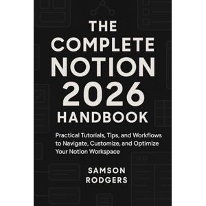 Samson The Complete Notion 2026 Handbook: Practical Tutorials, Tips, and Workflows to Navigate, Customize, and Optimize Your Notion Workspace Samson The Complete Notion 2026 Handbook: Practical Tutorials, Tips, and Workflows to Navigate, Customize, and Optimize Your Notion Workspace