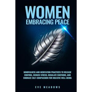 Meadows, Eve Women Embracing Peace: Mindfulness and Meditation Practices to Release Control, Reduce Stress, Regulate Emotions, and Embrace Self-Compassion for Holistic Well-Being (The Empowered Woman Series) Meadows, Eve Women Embracing Peace: Mindfulness and Meditation Practices to Release Control, Reduce Stress, Regulate Emotions, and Embrace Self-Compassion for Holistic Well-Being (The Empowered Woman Series)