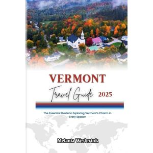 Westerink, Melania VERMONT TRAVEL GUIDE 2025: The Essential Guide to Exploring Vermont’s Charm in Every Season Westerink, Melania VERMONT TRAVEL GUIDE 2025: The Essential Guide to Exploring Vermont’s Charm in Every Season