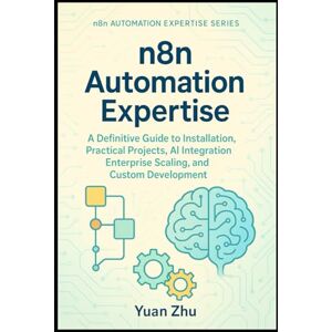 Zhu, Yuan n8n Automation Expertise: A Definitive Guide to Installation, Practical Projects, AI Integration, Enterprise Scaling, and Custom Development (The Complete n8n Automation Expertise Series) Zhu, Yuan n8n Automation Expertise: A Definitive Guide to Installation, Practical Projects, AI Integration, Enterprise Scaling, and Custom Development (The Complete n8n Automation Expertise Series)
