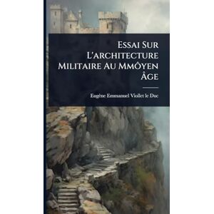 Viollet-Le-Duc, Eugène-Emmanuel Essai Sur L'architecture Militaire Au Mmôyen Âge Viollet-Le-Duc, Eugène-Emmanuel Essai Sur L'architecture Militaire Au Mmôyen Âge