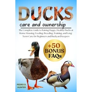 HUNTER, PEDRO D DUCKS CARE AND OWNERSHIP: The Complete Guide to Raising Happy, Healthy Ducks at Home: Housing, Feeding, Breeding, Training, and Long-Term Care for Beginners and Backyard Keepers HUNTER, PEDRO D DUCKS CARE AND OWNERSHIP: The Complete Guide to Raising Happy, Healthy Ducks at Home: Housing, Feeding, Breeding, Training, and Long-Term Care for Beginners and Backyard Keepers