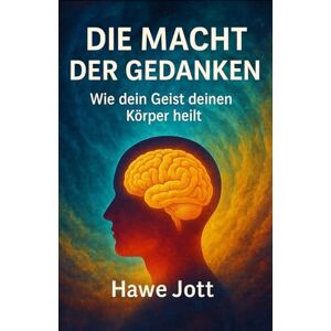 Jott, Hawe Die Macht der Gedanken: Wie dein Geist deinen Körper heilt Jott, Hawe Die Macht der Gedanken: Wie dein Geist deinen Körper heilt