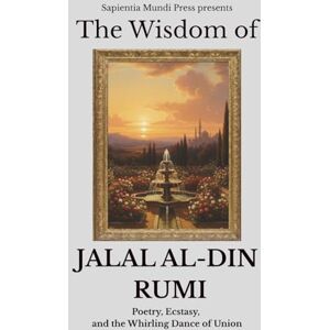 Mundi Press, Sapientia The Wisdom of Jalal Al-Din Rumi: Poetry, Ecstasy, and the Whirling Dance of Union Mundi Press, Sapientia The Wisdom of Jalal Al-Din Rumi: Poetry, Ecstasy, and the Whirling Dance of Union