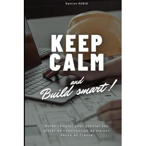 ROBIN, Bastien Keep Calm & Build Smart: Guide complet pour débuter son projet de construction de maison neuve en France ROBIN, Bastien Keep Calm & Build Smart: Guide complet pour débuter son projet de construction de maison neuve en France