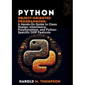 M. Thompson, Harold Python Object-Oriented Programming:: A Hands-On Guide to Class Design, Inheritance, Polymorphism, and Python-Specific OOP Features M. Thompson, Harold Python Object-Oriented Programming:: A Hands-On Guide to Class Design, Inheritance, Polymorphism, and Python-Specific OOP Features