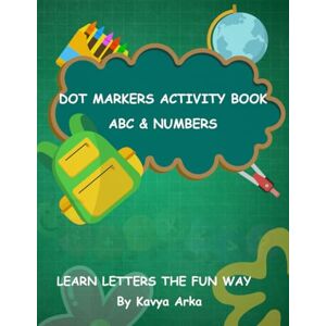 Arka, Kavya Dot Markers Activity Book ABC & Numbers: learn Letters The Fun way Arka, Kavya Dot Markers Activity Book ABC & Numbers: learn Letters The Fun way