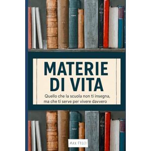 Max Felci materie di vita: quello che la scuola non ti insegna, ma che ti serve per vivere davvero, finanza, crescita personale, business Max Felci materie di vita: quello che la scuola non ti insegna, ma che ti serve per vivere davvero, finanza, crescita personale, business