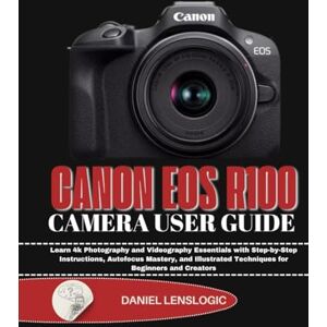 LensLogic, Daniel CANON EOS R100 CAMERA USER GUIDE: Learn 4k Photography and Videography Essentials with Step-by-Step Instructions, Autofocus Mastery, and Illustrated Techniques for Beginners and Creators LensLogic, Daniel CANON EOS R100 CAMERA USER GUIDE: Learn 4k Photography and Videography Essentials with Step-by-Step Instructions, Autofocus Mastery, and Illustrated Techniques for Beginners and Creators