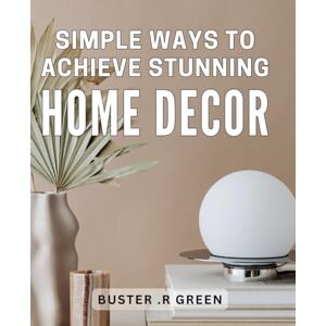 .R Green, Buster Simple Ways to Achieve Stunning Home Decor: Transform Your Living Space with These Easy Ideas .R Green, Buster Simple Ways to Achieve Stunning Home Decor: Transform Your Living Space with These Easy Ideas