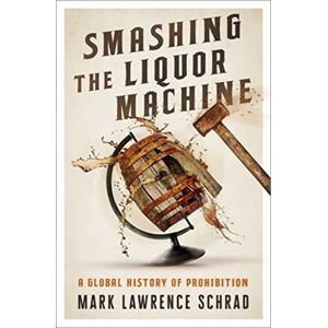 Schrad, Mark Lawrence Smashing the Liquor Machine: A Global History of Prohibition Schrad, Mark Lawrence Smashing the Liquor Machine: A Global History of Prohibition