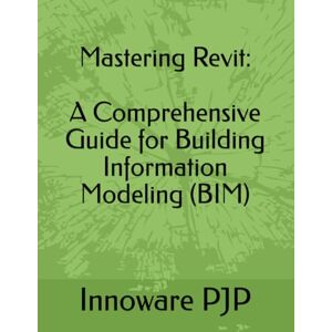 PJP, Innoware Mastering Revit: A Comprehensive Guide for Building Information Modeling (BIM) PJP, Innoware Mastering Revit: A Comprehensive Guide for Building Information Modeling (BIM)